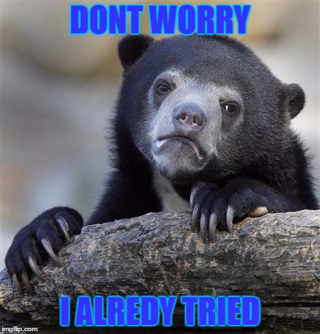 Confession Bear Meme | DONT WORRY I ALREDY TRIED | image tagged in memes,confession bear | made w/ Imgflip meme maker