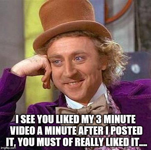 Creepy Condescending Wonka | I SEE YOU LIKED MY 3 MINUTE VIDEO A MINUTE AFTER I POSTED IT, YOU MUST OF REALLY LIKED IT.... | image tagged in memes,creepy condescending wonka | made w/ Imgflip meme maker