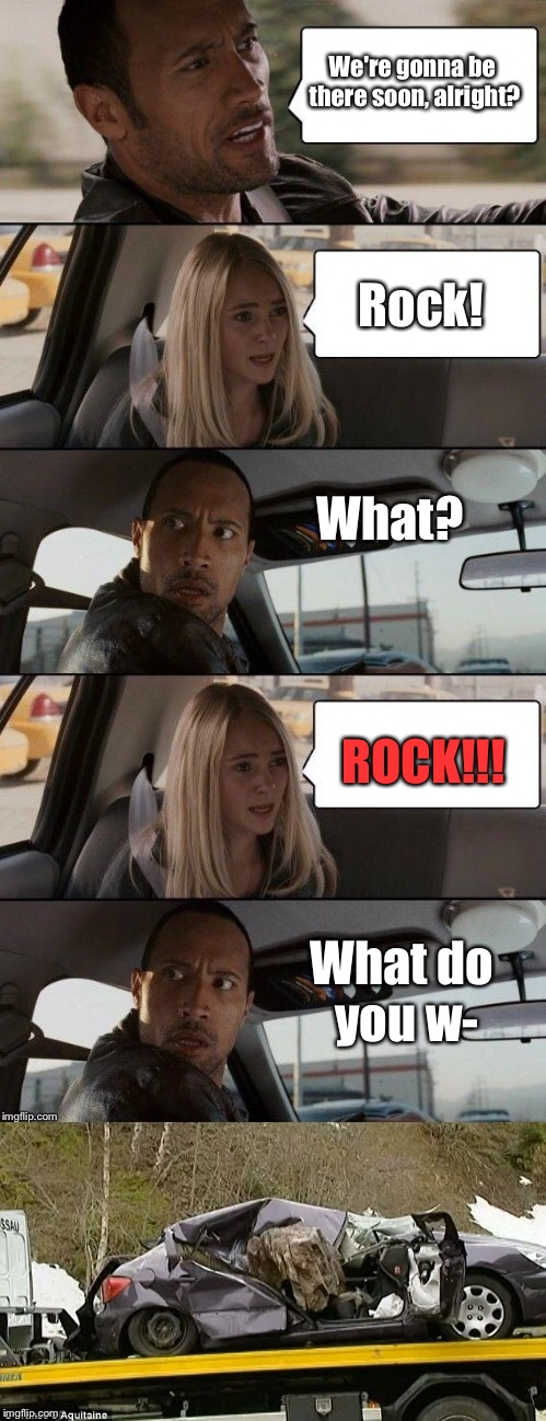 Oh, THAT Rock. | We're gonna be there soon, alright? Rock! What? ROCK!!! What do you w- | image tagged in the rock driving,memes,cars | made w/ Imgflip meme maker