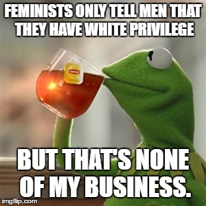 White women aren't white, apparently. | FEMINISTS ONLY TELL MEN THAT THEY HAVE WHITE PRIVILEGE; BUT THAT'S NONE OF MY BUSINESS. | image tagged in not my business | made w/ Imgflip meme maker