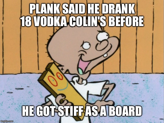 PLANK SAID HE DRANK 18 VODKA COLIN'S BEFORE HE GOT STIFF AS A BOARD | made w/ Imgflip meme maker