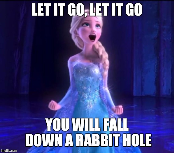 Be careful with rabbit holes! | LET IT GO, LET IT GO; YOU WILL FALL DOWN A RABBIT HOLE | image tagged in elsa | made w/ Imgflip meme maker