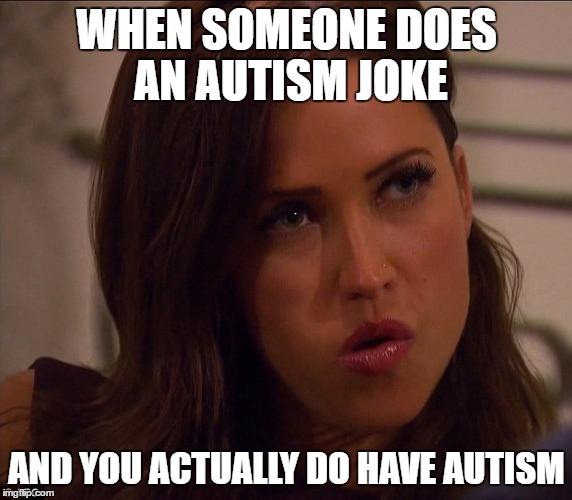 WHEN SOMEONE DOES AN AUTISM JOKE; AND YOU ACTUALLY DO HAVE AUTISM | image tagged in -- | made w/ Imgflip meme maker