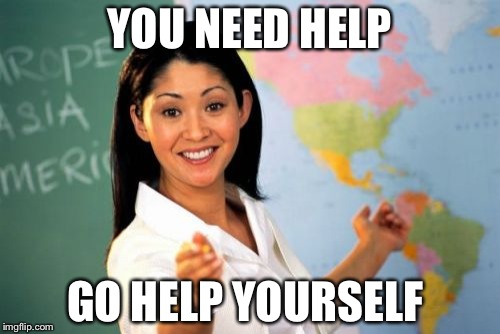 Unhelpful High School Teacher | YOU NEED HELP; GO HELP YOURSELF | image tagged in memes,unhelpful high school teacher | made w/ Imgflip meme maker