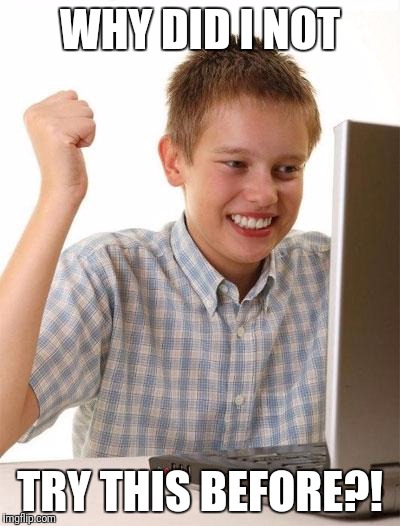 First Day On The Internet Kid | WHY DID I NOT; TRY THIS BEFORE?! | image tagged in memes,first day on the internet kid | made w/ Imgflip meme maker