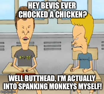 HEY BEVIS EVER CHOCKED A CHICKEN? WELL BUTTHEAD, I'M ACTUALLY INTO SPANKING MONKEYS MYSELF! | made w/ Imgflip meme maker