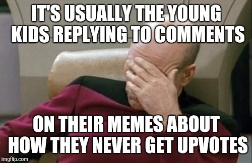 Captain Picard Facepalm Meme | IT'S USUALLY THE YOUNG KIDS REPLYING TO COMMENTS ON THEIR MEMES ABOUT HOW THEY NEVER GET UPVOTES | image tagged in memes,captain picard facepalm | made w/ Imgflip meme maker
