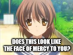 Angry Nagisa |  DOES THIS LOOK LIKE THE FACE OF MERCY TO YOU? | image tagged in clannad | made w/ Imgflip meme maker
