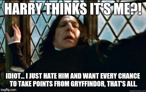 Snape Meme | HARRY THINKS IT'S ME?! IDIOT... I JUST HATE HIM AND WANT EVERY CHANCE TO TAKE POINTS FROM GRYFFINDOR, THAT'S ALL. | image tagged in memes,snape | made w/ Imgflip meme maker
