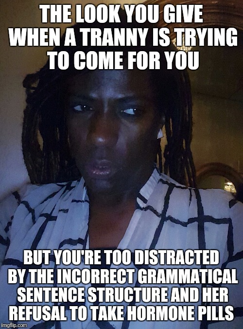 THE LOOK YOU GIVE WHEN A TRANNY IS TRYING TO COME FOR YOU; BUT YOU'RE TOO DISTRACTED BY THE INCORRECT GRAMMATICAL SENTENCE STRUCTURE AND HER REFUSAL TO TAKE HORMONE PILLS | image tagged in side eye,shady | made w/ Imgflip meme maker