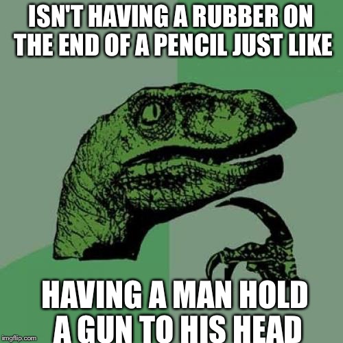 Philosoraptor Meme | ISN'T HAVING A RUBBER ON THE END OF A PENCIL JUST LIKE; HAVING A MAN HOLD A GUN TO HIS HEAD | image tagged in memes,philosoraptor | made w/ Imgflip meme maker