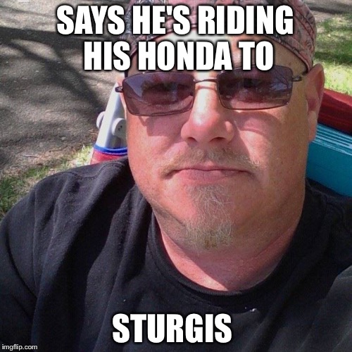 Beta Male | SAYS HE'S RIDING HIS HONDA TO; STURGIS | image tagged in beta male | made w/ Imgflip meme maker