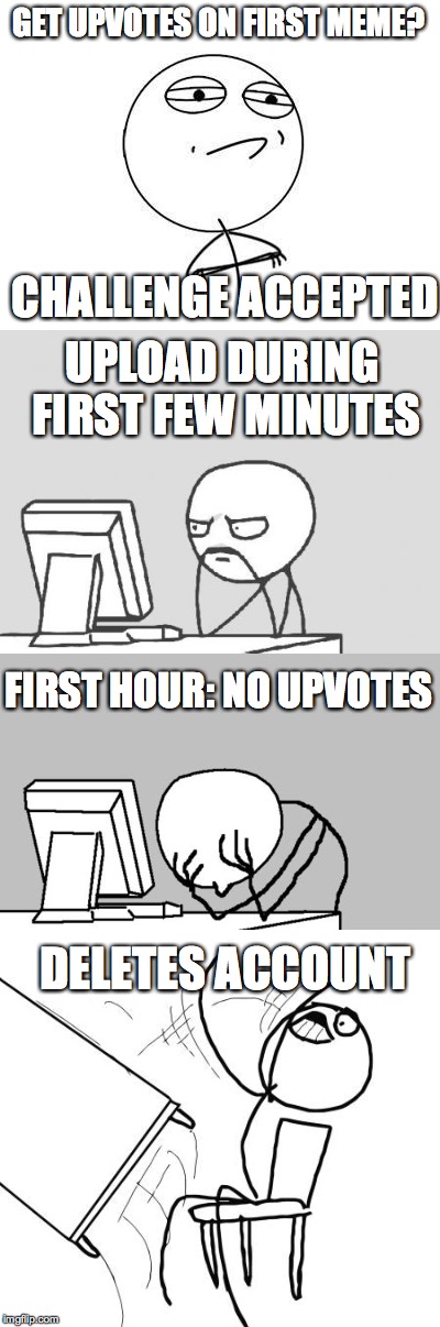 Stages of first meme | GET UPVOTES ON FIRST MEME? CHALLENGE ACCEPTED; UPLOAD DURING FIRST FEW MINUTES; FIRST HOUR: NO UPVOTES; DELETES ACCOUNT | image tagged in computer guy,computer guy facepalm,challenge accepted rage face,table flip guy,upvotes,first meme | made w/ Imgflip meme maker