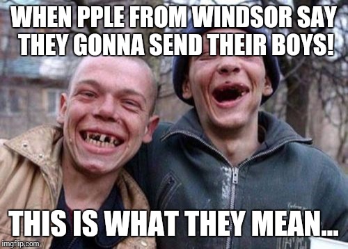 Ugly Twins | WHEN PPLE FROM WINDSOR SAY THEY GONNA SEND THEIR BOYS! THIS IS WHAT THEY MEAN... | image tagged in memes,ugly twins | made w/ Imgflip meme maker