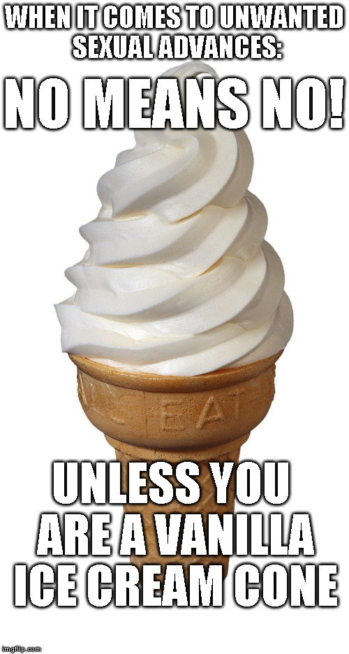 vanilla cone | WHEN IT COMES TO UNWANTED SEXUAL ADVANCES:; NO MEANS NO! UNLESS YOU ARE A VANILLA ICE CREAM CONE | image tagged in vanilla cone | made w/ Imgflip meme maker