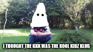 Kid KKK | I THOUGHT THE KKK WAS THE KOOL KIDZ KLUB | image tagged in kkk,shey,kofi magic | made w/ Imgflip meme maker