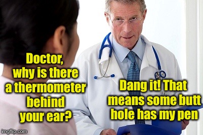 Absentminded Doctor | Doctor, why is there a thermometer behind your ear? Dang it! That means some butt hole has my pen | image tagged in bad news doctor | made w/ Imgflip meme maker