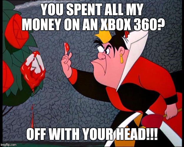 That's what happens when you spend all of the Queen of Hearts' money on an Xbox 360 | YOU SPENT ALL MY MONEY ON AN XBOX 360? OFF WITH YOUR HEAD!!! | image tagged in queen of hearts | made w/ Imgflip meme maker