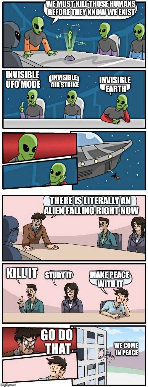 Literally Fell In Love | WE MUST KILL THOSE HUMANS BEFORE THEY KNOW WE EXIST; INVISIBLE UFO MODE; INVISIBLE AIR STRIKE; INVISIBLE EARTH; THERE IS LITERALLY AN ALIEN FALLING RIGHT NOW; KILL IT; MAKE PEACE WITH IT; STUDY IT; GO DO THAT; WE COME IN PEACE | image tagged in alien meeting suggestion,boardroom meeting suggestion,memes,funny,peace | made w/ Imgflip meme maker