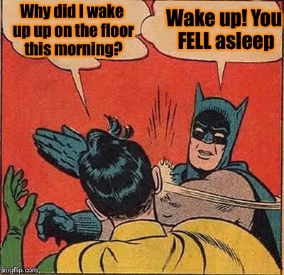 Batman Slapping Robin Meme | Why did I wake up up on the floor this morning? Wake up! You FELL asleep | image tagged in memes,batman slapping robin | made w/ Imgflip meme maker