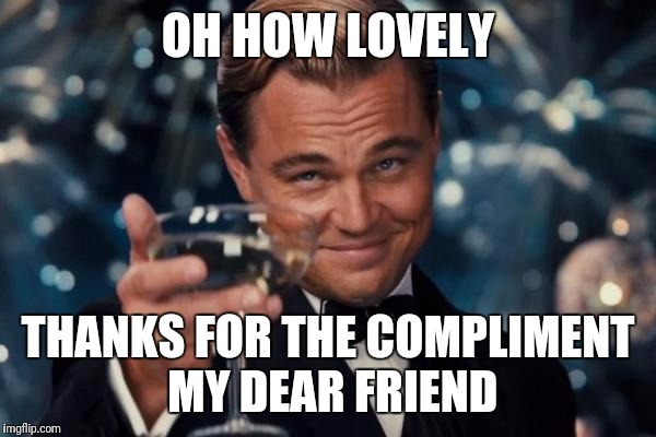 Leonardo Dicaprio Cheers | OH HOW LOVELY; THANKS FOR THE COMPLIMENT MY DEAR FRIEND | image tagged in memes,leonardo dicaprio cheers | made w/ Imgflip meme maker