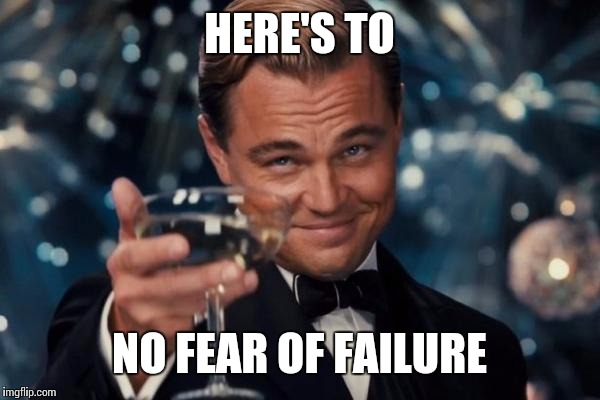 Leonardo Dicaprio Cheers Meme | HERE'S TO NO FEAR OF FAILURE | image tagged in memes,leonardo dicaprio cheers | made w/ Imgflip meme maker