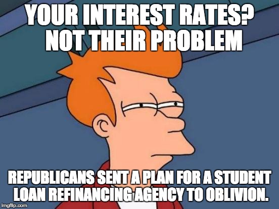 Futurama Fry | YOUR INTEREST RATES?  NOT THEIR PROBLEM; REPUBLICANS SENT A PLAN FOR A STUDENT LOAN REFINANCING AGENCY TO OBLIVION. | image tagged in memes,futurama fry | made w/ Imgflip meme maker