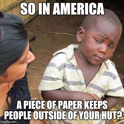 Third World Skeptical Kid Meme | SO IN AMERICA A PIECE OF PAPER KEEPS PEOPLE OUTSIDE OF YOUR HUT? | image tagged in memes,third world skeptical kid | made w/ Imgflip meme maker