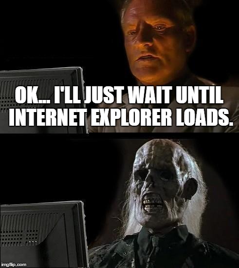 I'll Just Wait Here | OK... I'LL JUST WAIT UNTIL INTERNET EXPLORER LOADS. | image tagged in memes,ill just wait here | made w/ Imgflip meme maker