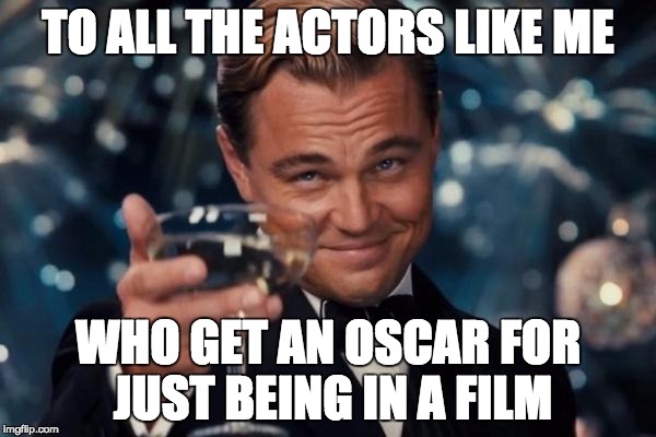 Leonardo Dicaprio Cheers Meme |  TO ALL THE ACTORS LIKE ME; WHO GET AN OSCAR FOR JUST BEING IN A FILM | image tagged in memes,leonardo dicaprio cheers | made w/ Imgflip meme maker