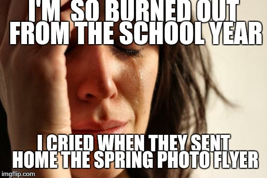 If they send home any more paper i am going to lose my mind. | I'M  SO BURNED OUT FROM THE SCHOOL YEAR; I CRIED WHEN THEY SENT HOME THE SPRING PHOTO FLYER | image tagged in memes,first world problems | made w/ Imgflip meme maker