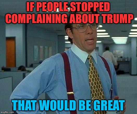 Stop complaining about Donald trump | IF PEOPLE STOPPED COMPLAINING ABOUT TRUMP; THAT WOULD BE GREAT | image tagged in memes,that would be great,trump for president | made w/ Imgflip meme maker