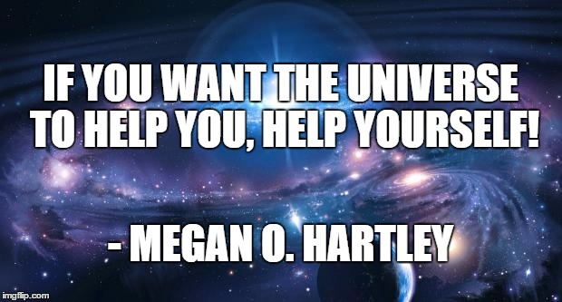 Universe | IF YOU WANT THE UNIVERSE TO HELP YOU, HELP YOURSELF! - MEGAN O. HARTLEY | image tagged in universe | made w/ Imgflip meme maker
