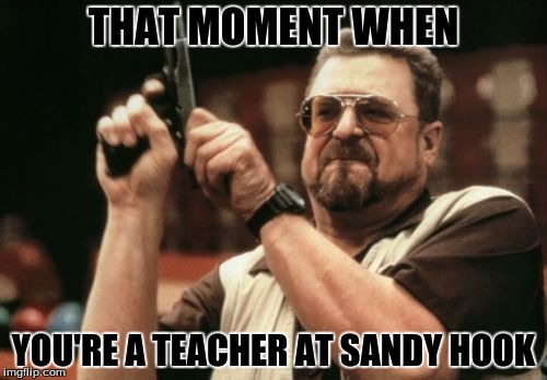 Am I The Only One Around Here | THAT MOMENT WHEN; YOU'RE A TEACHER AT SANDY HOOK | image tagged in memes,am i the only one around here | made w/ Imgflip meme maker