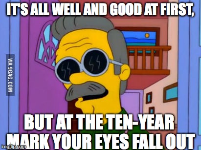 IT'S ALL WELL AND GOOD AT FIRST, BUT AT THE TEN-YEAR MARK YOUR EYES FALL OUT | made w/ Imgflip meme maker