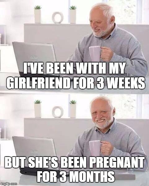 Hide the Pain Harold | I'VE BEEN WITH MY GIRLFRIEND FOR 3 WEEKS; BUT SHE'S BEEN PREGNANT FOR 3 MONTHS | image tagged in memes,hide the pain harold | made w/ Imgflip meme maker