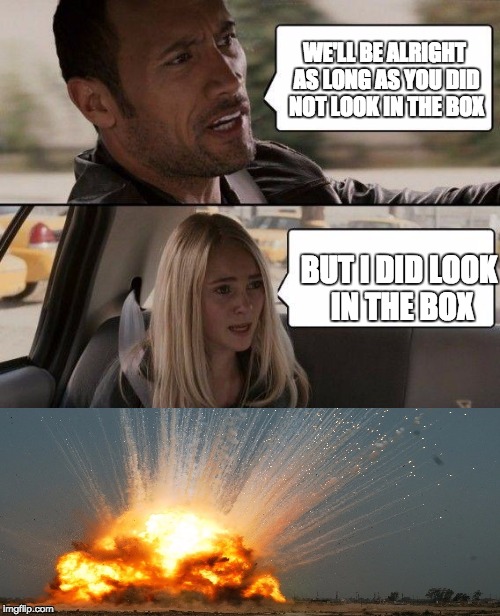 The Rock Driving Meme | WE'LL BE ALRIGHT AS LONG AS YOU DID NOT LOOK IN THE BOX; BUT I DID LOOK IN THE BOX | image tagged in memes,the rock driving | made w/ Imgflip meme maker