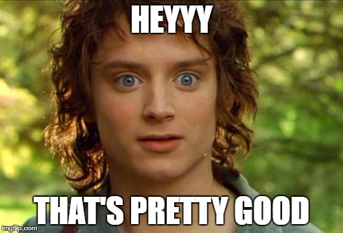 Surpised Frodo Meme | HEYYY; THAT'S PRETTY GOOD | image tagged in memes,surpised frodo | made w/ Imgflip meme maker