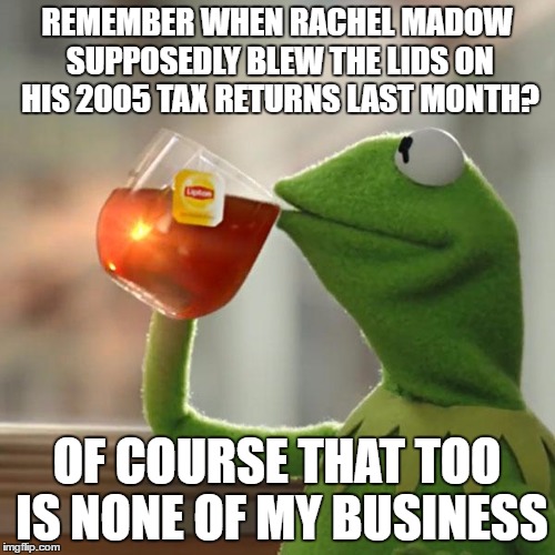 But That's None Of My Business Meme | REMEMBER WHEN RACHEL MADOW SUPPOSEDLY BLEW THE LIDS ON HIS 2005 TAX RETURNS LAST MONTH? OF COURSE THAT TOO IS NONE OF MY BUSINESS | image tagged in memes,but thats none of my business,kermit the frog | made w/ Imgflip meme maker