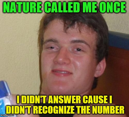 10 Guy Meme | NATURE CALLED ME ONCE I DIDN'T ANSWER CAUSE I DIDN'T RECOGNIZE THE NUMBER | image tagged in memes,10 guy | made w/ Imgflip meme maker