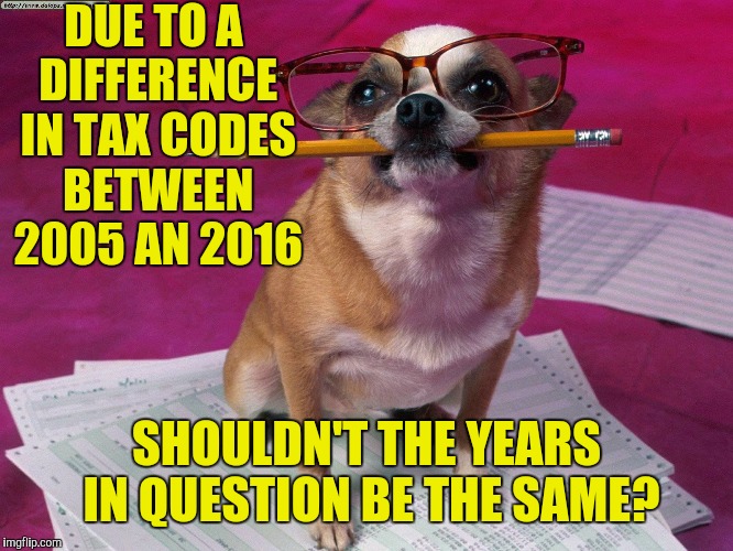 DUE TO A DIFFERENCE IN TAX CODES BETWEEN 2005 AN 2016 SHOULDN'T THE YEARS IN QUESTION BE THE SAME? | made w/ Imgflip meme maker