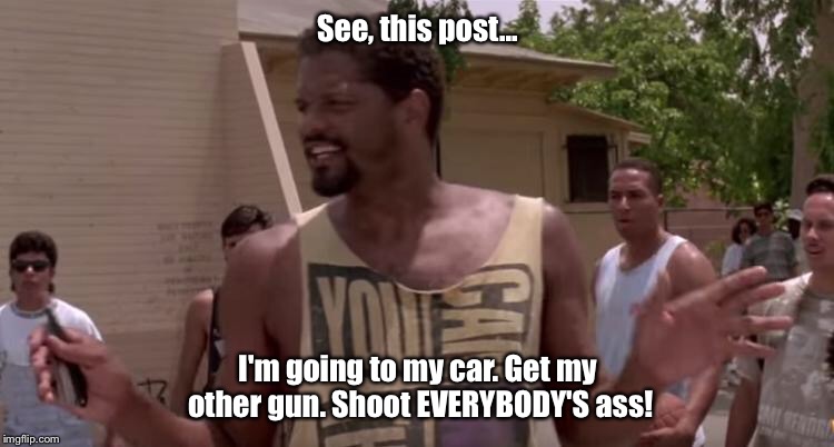Shoot Everybody's Ass | See, this post... I'm going to my car. Get my other gun. Shoot EVERYBODY'S ass! | image tagged in shoot | made w/ Imgflip meme maker