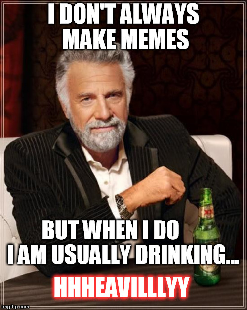 Interesting. | I DON'T ALWAYS MAKE MEMES; BUT WHEN I DO      I AM USUALLY DRINKING... HHHEAVILLLYY | image tagged in memes,the most interesting man in the world,drinking | made w/ Imgflip meme maker