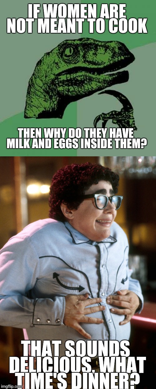 I take it we're eating out again. | IF WOMEN ARE NOT MEANT TO COOK; THEN WHY DO THEY HAVE MILK AND EGGS INSIDE THEM? THAT SOUNDS DELICIOUS, WHAT TIME'S DINNER? | image tagged in pat,philosoraptor | made w/ Imgflip meme maker