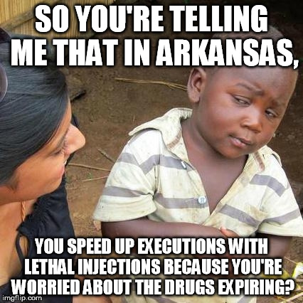Isn't the outcome still the same? | SO YOU'RE TELLING ME THAT IN ARKANSAS, YOU SPEED UP EXECUTIONS WITH LETHAL INJECTIONS BECAUSE YOU'RE WORRIED ABOUT THE DRUGS EXPIRING? | image tagged in memes,third world skeptical kid | made w/ Imgflip meme maker