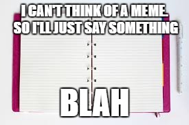 I CAN'T THINK OF A MEME. SO I'LL JUST SAY SOMETHING; BLAH | image tagged in memes | made w/ Imgflip meme maker