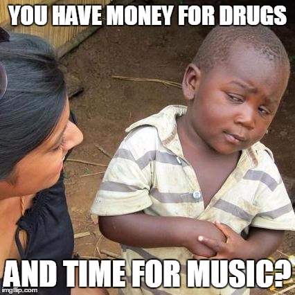 Third World Skeptical Kid Meme | YOU HAVE MONEY FOR DRUGS AND TIME FOR MUSIC? | image tagged in memes,third world skeptical kid | made w/ Imgflip meme maker