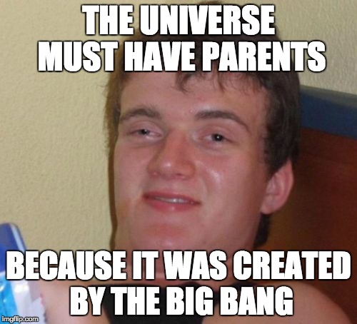 10 Guy Meme | THE UNIVERSE MUST HAVE PARENTS; BECAUSE IT WAS CREATED BY THE BIG BANG | image tagged in memes,10 guy | made w/ Imgflip meme maker