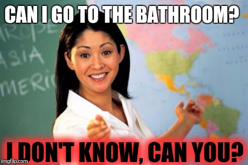 Unhelpful High School Teacher Meme |  CAN I GO TO THE BATHROOM? I DON'T KNOW, CAN YOU? | image tagged in memes,unhelpful high school teacher,scumbag | made w/ Imgflip meme maker