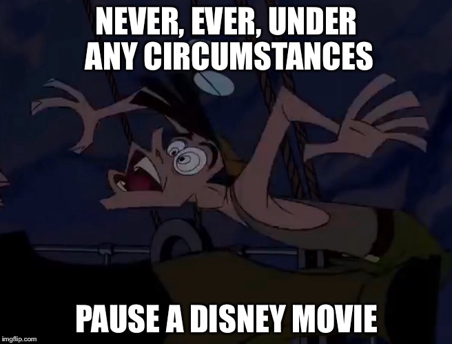 NEVER, EVER, UNDER ANY CIRCUMSTANCES; PAUSE A DISNEY MOVIE | image tagged in memes | made w/ Imgflip meme maker